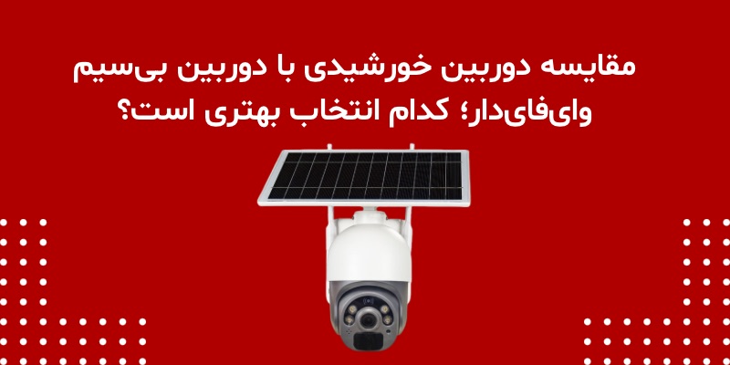 مقایسه دوربین خورشیدی با دوربین بی‌سیم وای‌فای‌دار؛ کدام انتخاب بهتری است؟