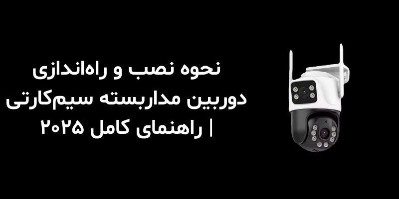 نحوه نصب و راه‌اندازی دوربین مداربسته سیم‌کارتی | راهنمای کامل ۲۰۲۵