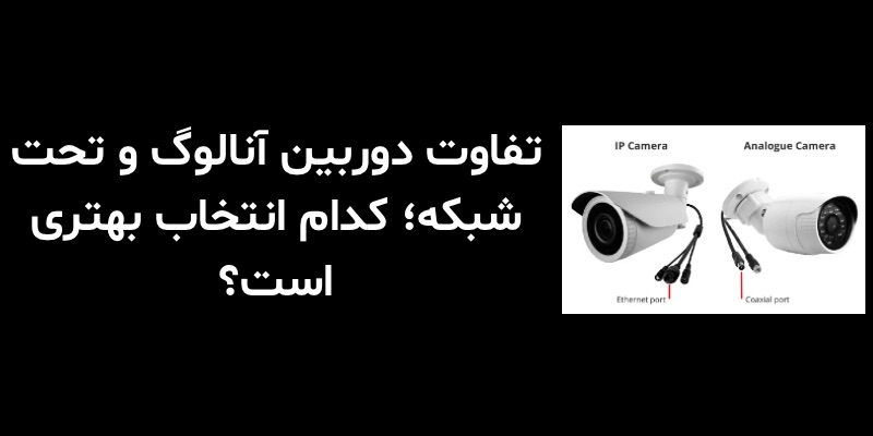 تفاوت دوربین آنالوگ و تحت شبکه؛ کدام انتخاب بهتری است؟