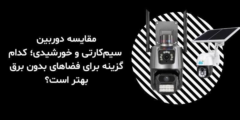 مقایسه دوربین سیم‌کارتی و خورشیدی؛ کدام گزینه برای فضاهای بدون برق بهتر است؟