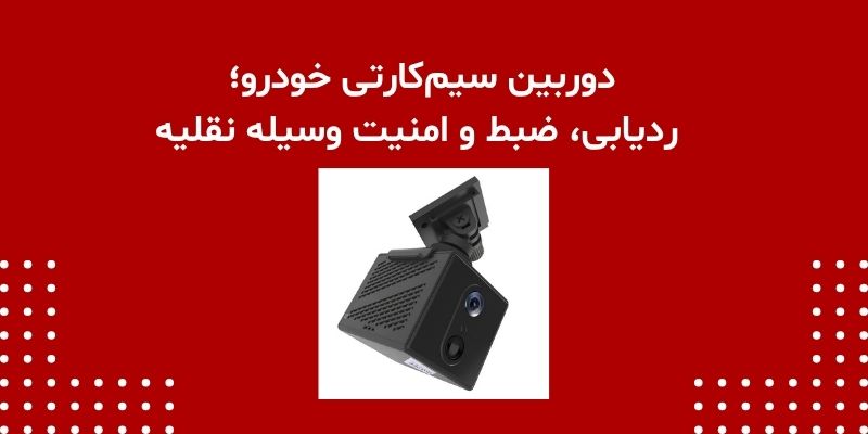 دوربین سیم‌کارتی خودرو؛ ردیابی، ضبط و امنیت وسیله نقلیه