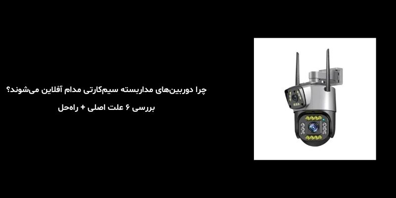 چرا دوربین‌های مداربسته سیم‌کارتی مدام آفلاین می‌شوند؟ بررسی ۶ علت اصلی + راه‌حل