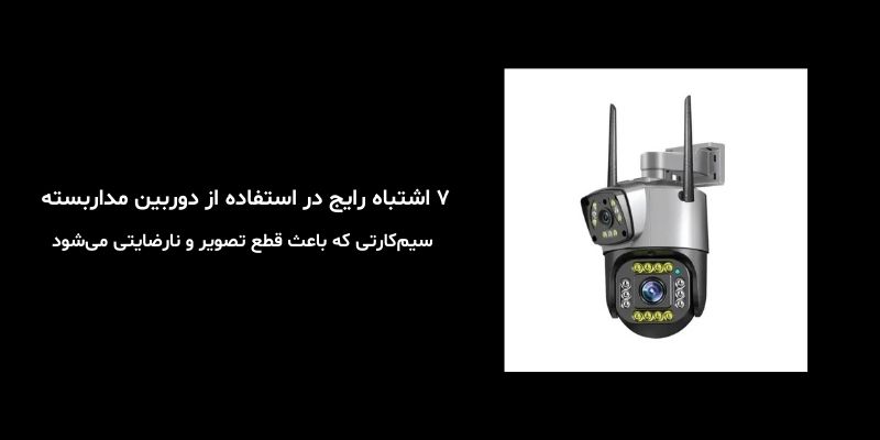 ۷ اشتباه رایج در استفاده از دوربین مداربسته سیم‌کارتی که باعث قطع تصویر و نارضایتی می‌شود